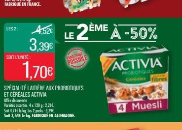 LES 2:  SOIT L'UNITÉ  4,526 3,39€  Offre découverte  Variétés assorties. 4x 120g: 2,26€  1,70€  SPÉCIALITÉ LAITIÈRE AUX PROBIOTIQUES ET CÉRÉALES ACTIVIA  PANACHASE  POSSIBLE  Soit 4,71€ le kg. Les 2 p