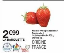 2€99  la barquette  rouge  fraise "rouge alpilles" catégorie 1 la barquette de 500 g 5€98 lokg  origine france 