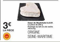 3€  LA PIÈCE  Cœur de Neufchatel A.O.P. La pièce de 200 g Fromage au lait cru de vache 15€ le kg  ORIGINE SEINE-MARITIME 