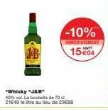 -10%  immediatement  1504  "whisky "j&b"  40% vol. la bouteile de 70 c 21649 le litre au lieu de 23€88 