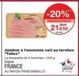 france  au rayon frais emballe  jambon à l'ancienne cuit au torchon  -20%  immediatement  21€59  la banquette de tranches=240g  origine 