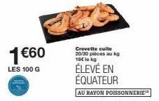 1€60  les 100 g  crevette cuite 20/30 pièces au kg 16€ le kg  élevé en équateur  au rayon poissonnerie 