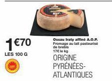 1 €70  LES 100 G  Ossau Iraty affiné A.O.P. Fromage au lait pasteurise de brebis 17€ le kg  ORIGINE PYRÉNÉES-ATLANTIQUES 