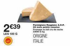 2€39  LES 100 G  Parmigiano Reggiano A.O.P. 24 mois points cassées Fromage au lait cru de vache 23€90 le kg  ORIGINE ITALIE 