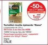 rana  -50%  sur les article immediatenery  1€87  unite  tortellini ricotta épinards "rana"  la barquette de 125 g 3e73 les 2 au lieu de 4€98  14€92 la kg au sou do 1992 panachage possible ave:cappel j