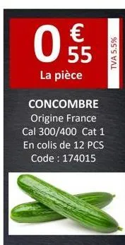 55  la pièce  concombre origine france cal 300/400 cat 1 en colis de 12 pcs code: 174015  tva 5.5% 