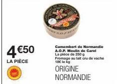 4€50  la pièce  camembert de normandie a.o.p. moulin de carel la pièce de 250 g fromage au lait cru de vache 18€ le kg  origine normandie 