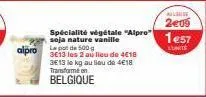 alpro  3e13 le kg au lieu de 4€18 transforme en  belgique  spécialité végétale "alpro" soja nature vanille le pot de 500 g 3e13 les 2 au lieu de 4€18  lude  2e09  1e57  l'unité 
