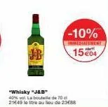-10%  immediatement  1504  "whisky "j&b"  40% vol. la bouteile de 70 c 21649 le litre au lieu de 23€88 