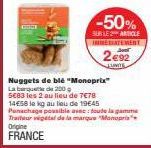 -50%  SUR LE ARTICLE  INMEDIATEMENT 2€92  JUNITE  Nuggets de blé "Monoprix"  Laque de 200  5683 les 2 au lieu de 7€78 14€58 le kg au lieu de 19645 Panachage possible avec toute la gamme Traiteur vital