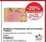 france  au rayon frais emballe  jambon à l'ancienne cuit au torchon  -20%  immediatement  21€59  la banquette de tranches=240g  origine 