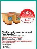 100  -50%  surle 2 article immediatement 1e57  cunite  flan bio vanille nappé de caramel "les 2 vaches"  le pack de 4 pots de 100 g 400 g  3613 les 2 au lieu de 4€18  3e92 le kg au lieu de 5€23 panach