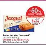 jacquet  hot dog  pains hot dog "jacquet" lecht de 240g  3e52 les 2 au lieu de 4€70  7€34 le kg au lieu de 9€80  -50%  sur le article immediatement  1€76 