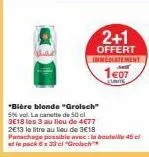 2+1  offert immediatement  1€07  unite  "bière blonde "grolsch"  5% vol. la canette de 50 cl 3e18 les 3 au lieu de 4€77 2e13 le litre au lieu de 3€18 panachage possible avec le bouteile 45 el  et le p