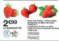 2€99  LA BARQUETTE  Foire aux fraises : fraise ronde, Gariguette ou Mara des Bois Catégorie 1  La barquette de 250 g ou 500 g 5,98€ le kg pour la barquette de 500 g 11€96 le kg  ORIGINE FRANCE 