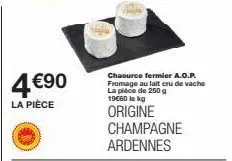 4 €90  la pièce  chaource fermier a.o.p. fromage au lait cru de vache la pièce de 250 g 19€00 lekg  origine champagne ardennes 