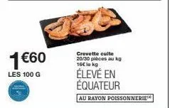 1€60  les 100 g  crevette cuite 20/30 pièces au kg 16€ le kg  élevé en équateur  au rayon poissonnerie 