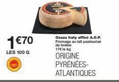 1 €70  les 100 g  ossau iraty affiné a.o.p. fromage au lait pasteurise de brebis 17€ le kg  origine pyrénées-atlantiques 