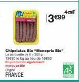 merguez Bio Origine  FRANCE  4€99  13 €99  Chipolatas Bio "Monoprix Bio" La banquette de 6= 300 g 13€30 le kg au lieu de 16€63 En promotion également:  METTENT 