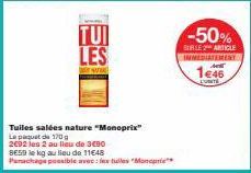 TUI LES  Tuiles salées nature "Monoprix"  Le paquet de 170 g  2692 les 2 au lieu de 3€90  BE5D le kg au lieu de 11648  Panachage possible avec: les tuiles Monopri  -50%  SUBLE ARTICLE INMEDIATEMENT M 