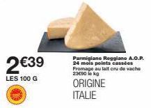 2€39  LES 100 G  Parmigiano Reggiano A.O.P. 24 mois points cassées Fromage au lait cru de vache 23€90 le kg  ORIGINE ITALIE 