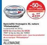 cornel  philadelphia  -50%  sur le 2 article inmediatement  2€39  lunite  spécialité fromagère xl nature "philadelphia"  la barque 300 g  4€78 les 2 au lieu de 6€38 