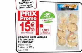prix promo  15€  le sachet de 900 g  coquilles saint-jacques  à la bretonne  en cuisine  origine france  8 pièces de 120 g code: 951933  +50 points monclub 2  1,92€ la coquille 