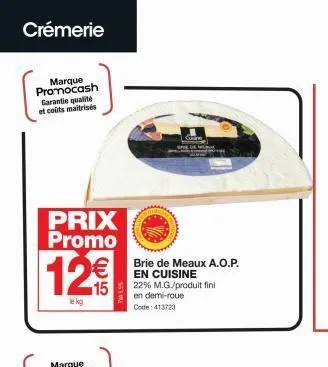 crémerie  marque promocash garantie qualité et coûts maitrisés  prix promo  12€  le kg  brie de meaux a.o.p. en cuisine 22% m.g./produit fini en demi-roue code: 413723  