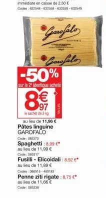 97  le sachet de 3 kg  -50%  sur le 2º identique acheté  au lieu de 11,96 € pâtes linguine garofalo  code: 065370 spaghetti : 8,99 €*  au lieu de 11,99 €  code : 085317  fusilli - elicoidali : 8,92 €*