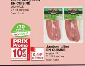 +70 points  monclub  prix promo  10€  de  0,44€  la tranche  jambon italien  en cuisine origine u.e.  2 x 12 tranches code: 758321 