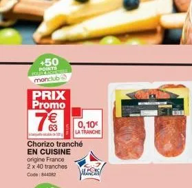 +50 points hour caresteer monclub  prix promo  7€€  chorizo tranché en cuisine origine france 2 x 40 tranches code: 844082  0,10€  la tranche  