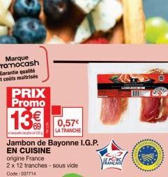 PRIX Promo  13€ 0,57  LA TRANCHE  Jambon de Bayonne I.G.P.  EN CUISINE  origine France  2 x 12 tranches-sous vide Code: 007714  S  www. 