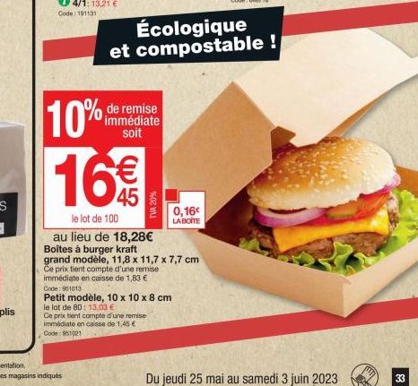 10% 16€  le lot de 100  au lieu de 18,28€ Boîtes à burger kraft grand modèle, 11,8 x 11,7 x 7,7 cm  Ce prix tient compte d'une remise  immédiate en caisse de 1,83 €  de remise immédiate soit  TVA 20% 