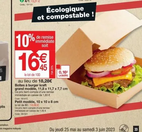 10% 16€  le lot de 100  au lieu de 18,28€ boîtes à burger kraft grand modèle, 11,8 x 11,7 x 7,7 cm  ce prix tient compte d'une remise  immédiate en caisse de 1,83 €  de remise immédiate soit  tva 20% 