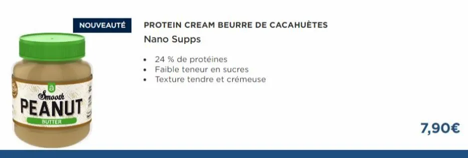 nouveauté  smooth  peanut  butter  protein cream beurre de cacahuètes  nano supps  • 24% de protéines  faible teneur en sucres  • texture tendre et crémeuse  7,90€ 
