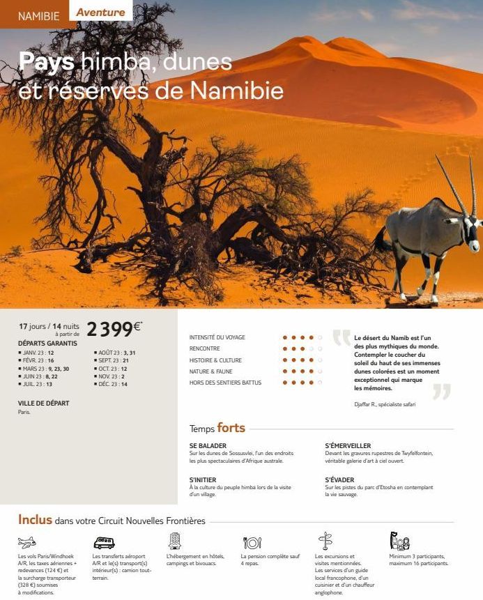 NAMIBIE  Pays himba, dunes et réserves de Namibie  Aventure  17 jours/14 nuits 2399€*  DÉPARTS GARANTIS  ■ JANV. 23:12 FÉVR. 23:16 MARS 23:9, 23, 30  ■ JUIN 23:8, 22 ■ JUIL. 23:13  VILLE DE DÉPART Par