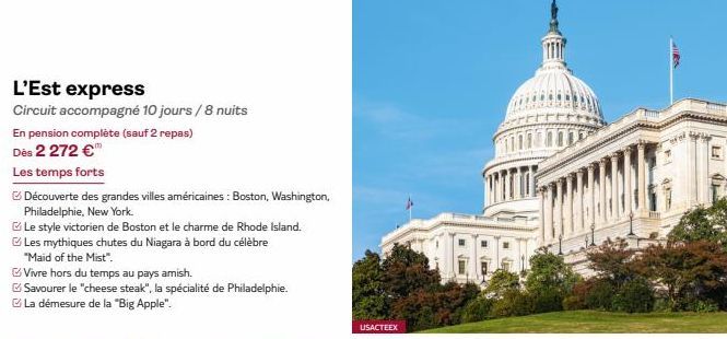 L'Est express  Circuit accompagné 10 jours / 8 nuits  En pension complète (sauf 2 repas)  Dès 2 272 €™  Les temps forts  Découverte des grandes villes américaines: Boston, Washington, Philadelphie, Ne