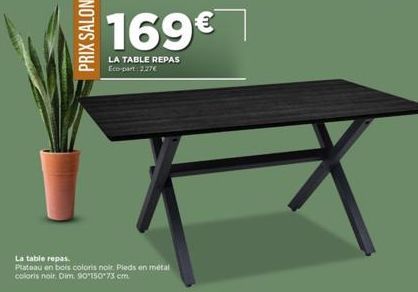 PRIX SALON  169€  LA TABLE REPAS Eco-part 2.27€  La table repas.  Plateau en bois coloris noir. Pieds en métal coloris noir Dim.90*150*73 cm 