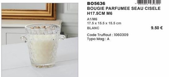 A1/M6  17.5 x 15.5 x 15.5 cm  BLANC  BO5636  450522  BOUGIE PARFUMEE SEAU CISELE  H17.5CM M6  Code Truffaut: 1060309 Typo Mag: A  9.50 €  