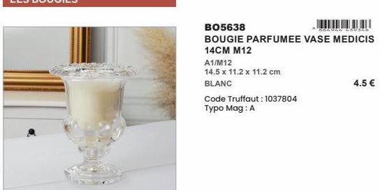 BO5638  50540  BOUGIE PARFUMEE VASE MEDICIS  14CM M12  A1/M12  14.5 x 11.2 x 11.2 cm  BLANC  Code Truffaut: 1037804 Typo Mag: A  4.5 € 