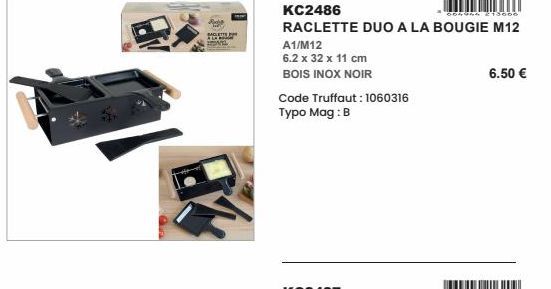 84  A1/M12  6.2 x 32 x 11 cm  BOIS INOX NOIR  KC2486  213666  RACLETTE DUO A LA BOUGIE M12  Code Truffaut: 1060316 Typo Mag: B  6.50 € 