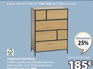 FSC  COMMODE TRAPPEDAL  En MDF, panneau de particules mélaminé Cadre et pieds: acier. 6 tiroirs push-open. 170 x H95 x P40 cm** 249€  Economisez  25%  DONT 100 DECO-PART  185€ 