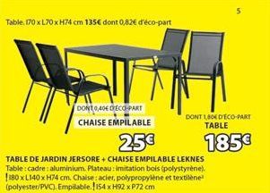 Table: 170 x L70 x H74 cm 135€ dont 0,82€ d'éco-part  TABLE DE JARDIN JERSORE + CHAISE EMPILABLE LEKNES Table: cadre: aluminium. Plateau: imitation bois (polystyrène). 180 x L140 x H74 cm. Chaise: aci