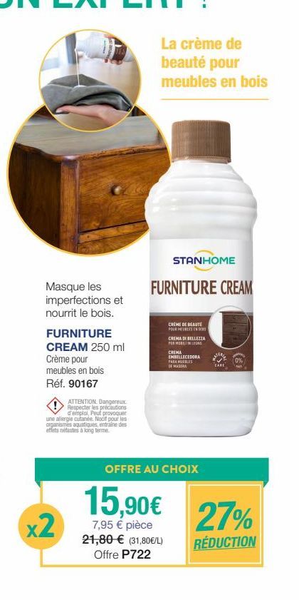 Masque les imperfections et  nourrit le bois.  FURNITURE CREAM 250 ml Crème pour meubles en bois Réf. 90167  ATTENTION. Dangereux. Respecter les précautions d'emploi, Peut provoquer une allergie cutan