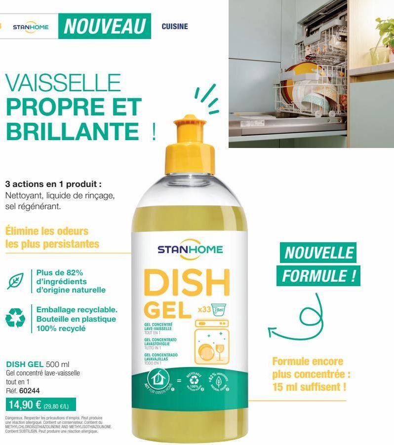 STANHOME  NOUVEAU CUISINE  VAISSELLE PROPRE ET BRILLANTE !  3 actions en 1 produit : Nettoyant, liquide de rinçage, sel régénérant.  Élimine les odeurs les plus persistantes  Plus de 82% d'ingrédients