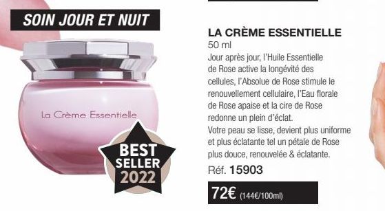 SOIN JOUR ET NUIT  La Crème Essentielle  BEST SELLER 2022  LA CRÈME ESSENTIELLE 50 ml  Jour après jour, l'Huile Essentielle de Rose active la longévité des cellules, l'Absolue de Rose stimule le renou