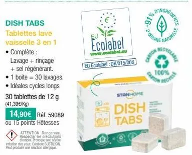 dish tabs  tablettes lave vaisselle 3 en 1 • complète :  lavage + rinçage + sel régénérant.  1 boite 30 lavages.  • idéales cycles longs 30 tablettes de 12 g (41,39€/kg)  14,90€ réf. 59089 ou 15 point