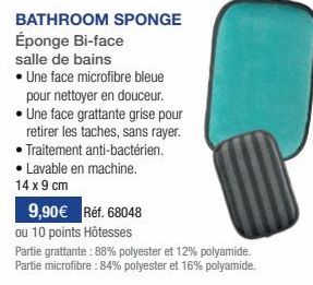 9,90€ Réf. 68048  BATHROOM SPONGE Éponge Bi-face salle de bains  • Une face microfibre bleue pour nettoyer en douceur. • Une face grattante grise pour retirer les taches, sans rayer. Traitement anti-b