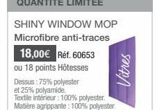 QUANTITÉ LIMITÉE  SHINY WINDOW MOP Microfibre anti-traces 18,00€ Réf. 60653 ou 18 points Hôtesses  Dessus: 75% polyester  et 25% polyamide. Textile intérieur: 100% polyester. Matière agrippante: 100% 