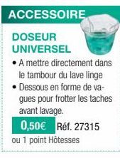 ACCESSOIRE  DOSEUR UNIVERSEL  A mettre directement dans  le tambour du lave linge  • Dessous en forme de va- gues pour frotter les taches avant lavage.  0,50€ Réf. 27315 ou 1 point Hôtesses 